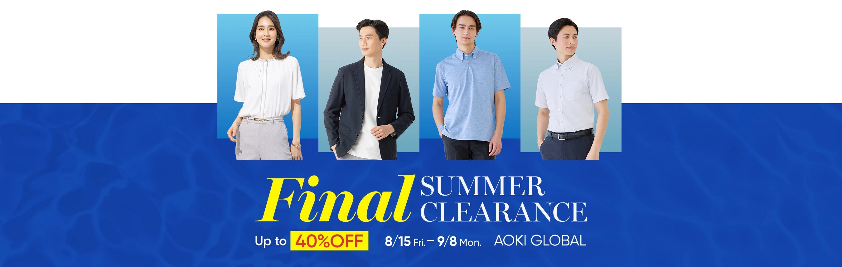 Final SUMMER CLEARANCE Up to 40%OFF 8/15 Fri. - 9/8 Mon. AOKI GLOBAL
